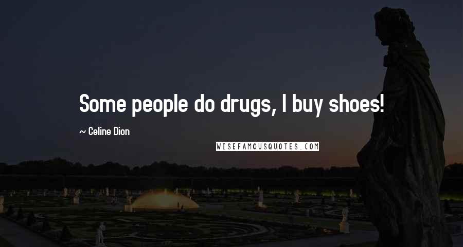 Celine Dion Quotes: Some people do drugs, I buy shoes!
