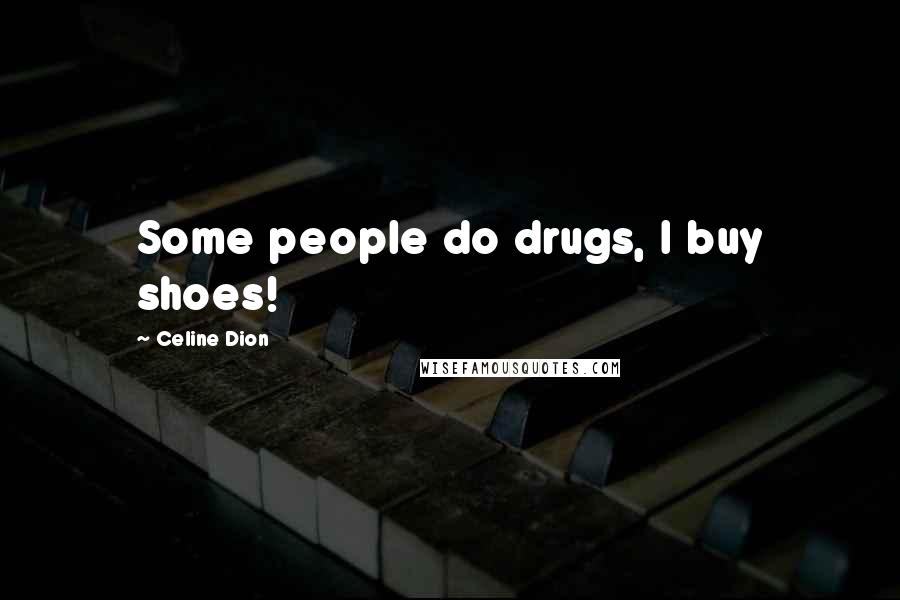 Celine Dion Quotes: Some people do drugs, I buy shoes!