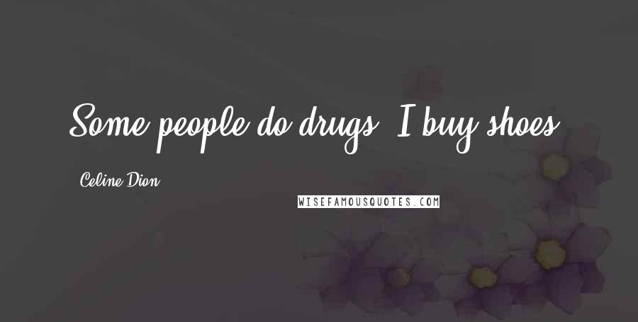 Celine Dion Quotes: Some people do drugs, I buy shoes!