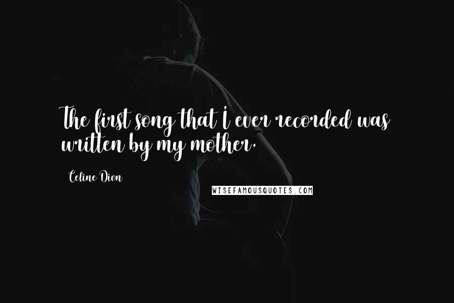 Celine Dion Quotes: The first song that I ever recorded was written by my mother.
