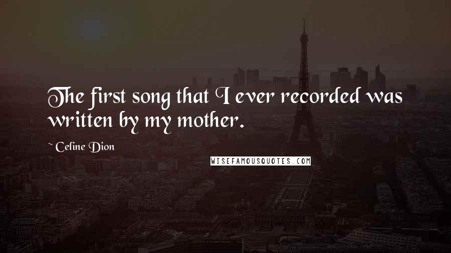 Celine Dion Quotes: The first song that I ever recorded was written by my mother.