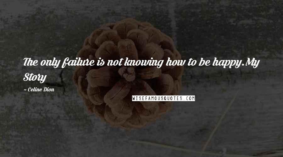 Celine Dion Quotes: The only failure is not knowing how to be happy.My Story