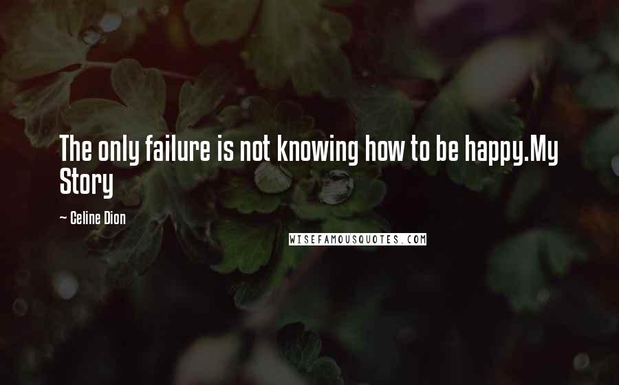 Celine Dion Quotes: The only failure is not knowing how to be happy.My Story