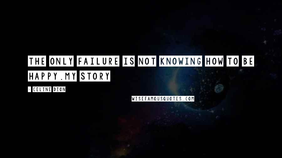 Celine Dion Quotes: The only failure is not knowing how to be happy.My Story