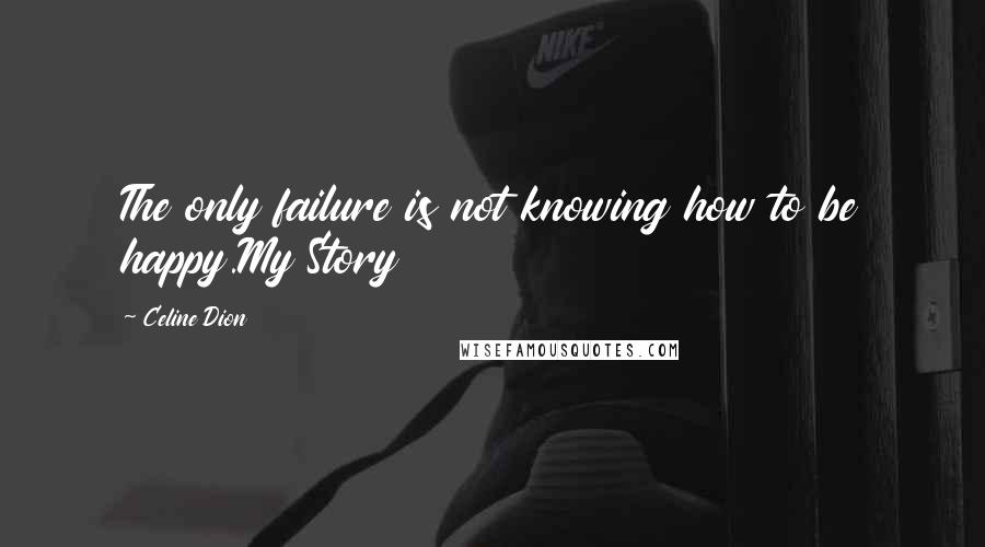 Celine Dion Quotes: The only failure is not knowing how to be happy.My Story