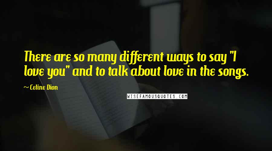 Celine Dion Quotes: There are so many different ways to say "I love you" and to talk about love in the songs.