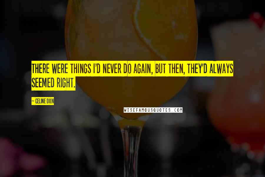 Celine Dion Quotes: There were things I'd never do again, but then, they'd always seemed right.