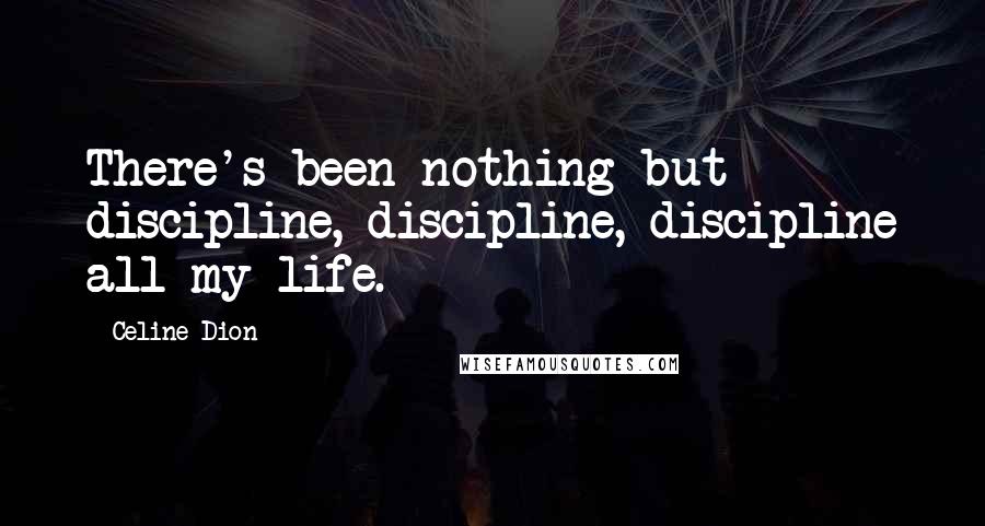 Celine Dion Quotes: There's been nothing but discipline, discipline, discipline all my life.