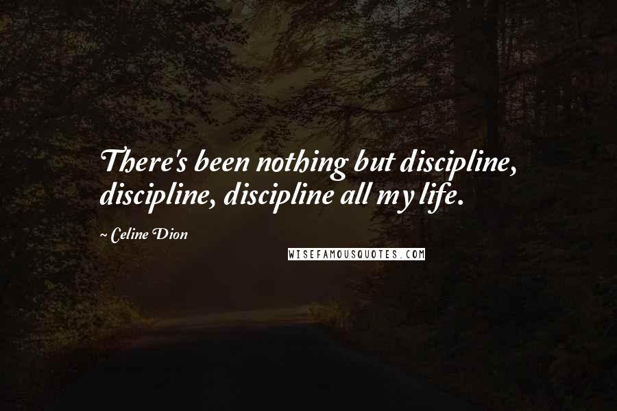 Celine Dion Quotes: There's been nothing but discipline, discipline, discipline all my life.