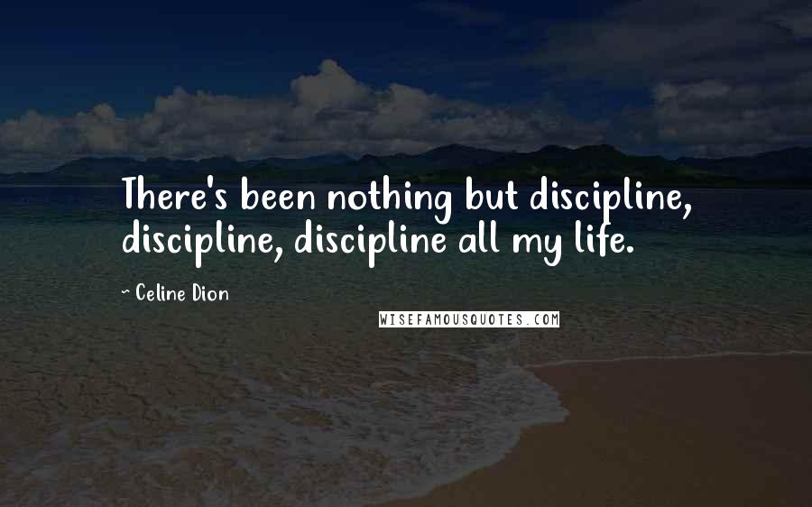 Celine Dion Quotes: There's been nothing but discipline, discipline, discipline all my life.