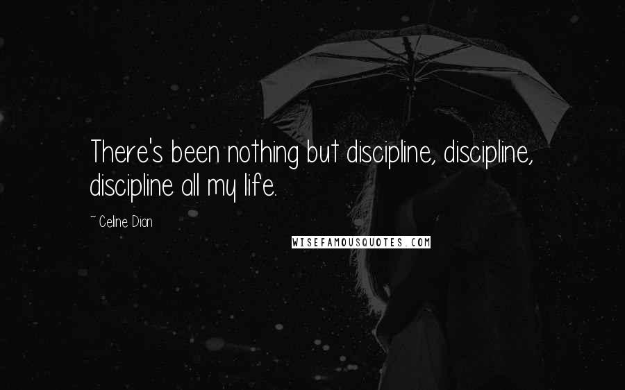 Celine Dion Quotes: There's been nothing but discipline, discipline, discipline all my life.