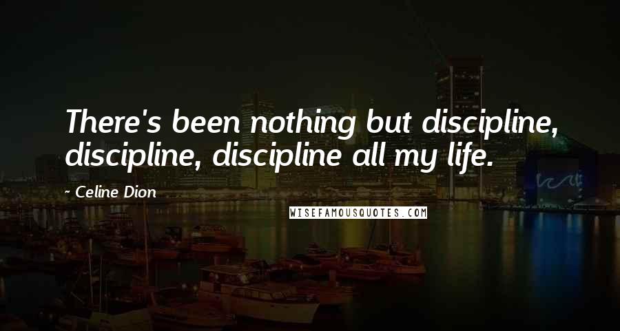 Celine Dion Quotes: There's been nothing but discipline, discipline, discipline all my life.