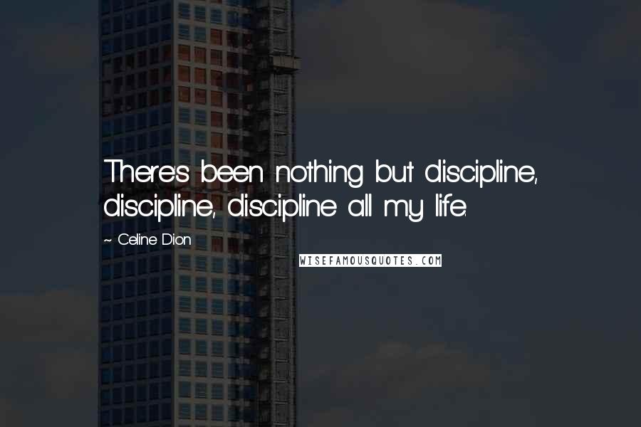 Celine Dion Quotes: There's been nothing but discipline, discipline, discipline all my life.
