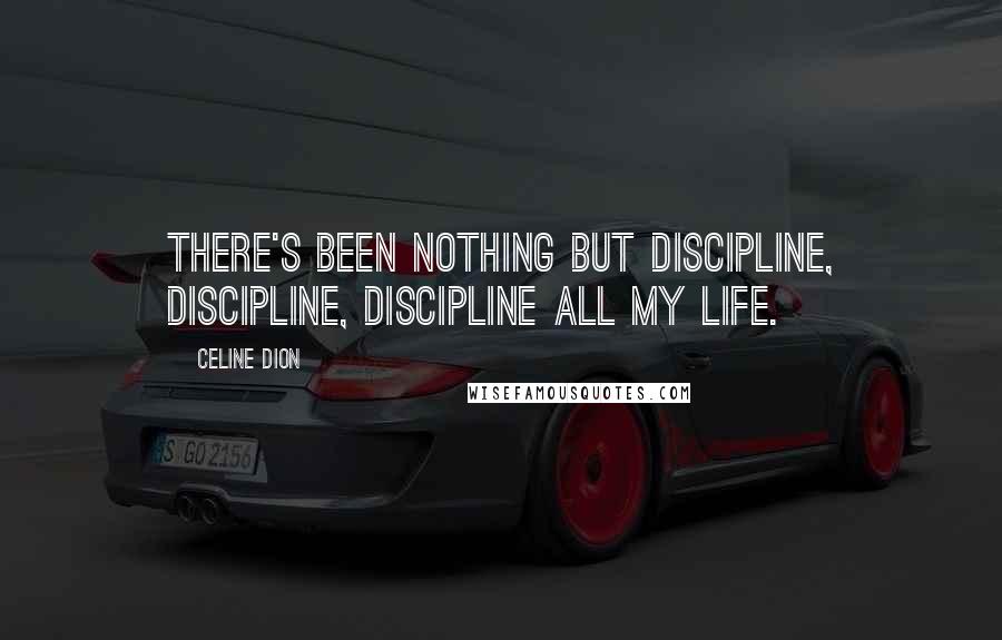 Celine Dion Quotes: There's been nothing but discipline, discipline, discipline all my life.