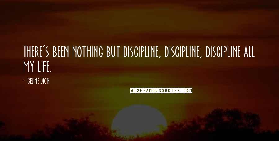 Celine Dion Quotes: There's been nothing but discipline, discipline, discipline all my life.