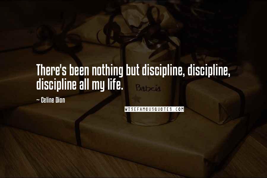 Celine Dion Quotes: There's been nothing but discipline, discipline, discipline all my life.