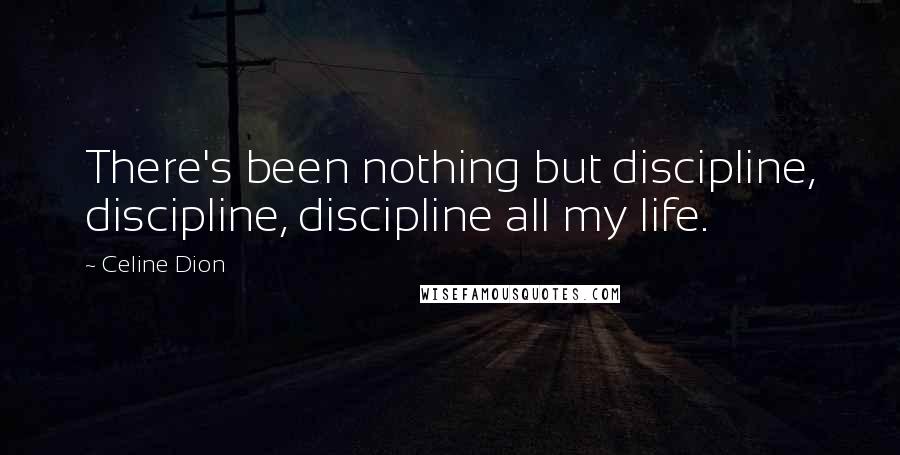 Celine Dion Quotes: There's been nothing but discipline, discipline, discipline all my life.