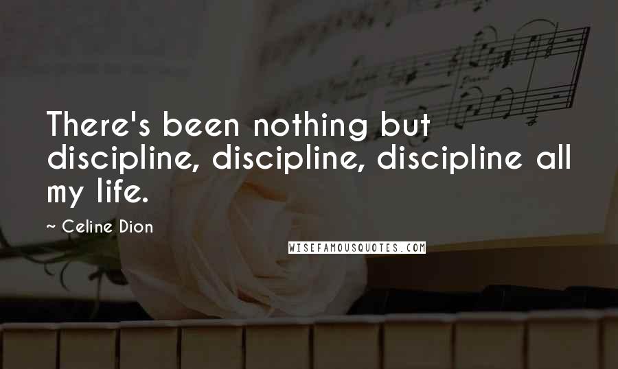 Celine Dion Quotes: There's been nothing but discipline, discipline, discipline all my life.
