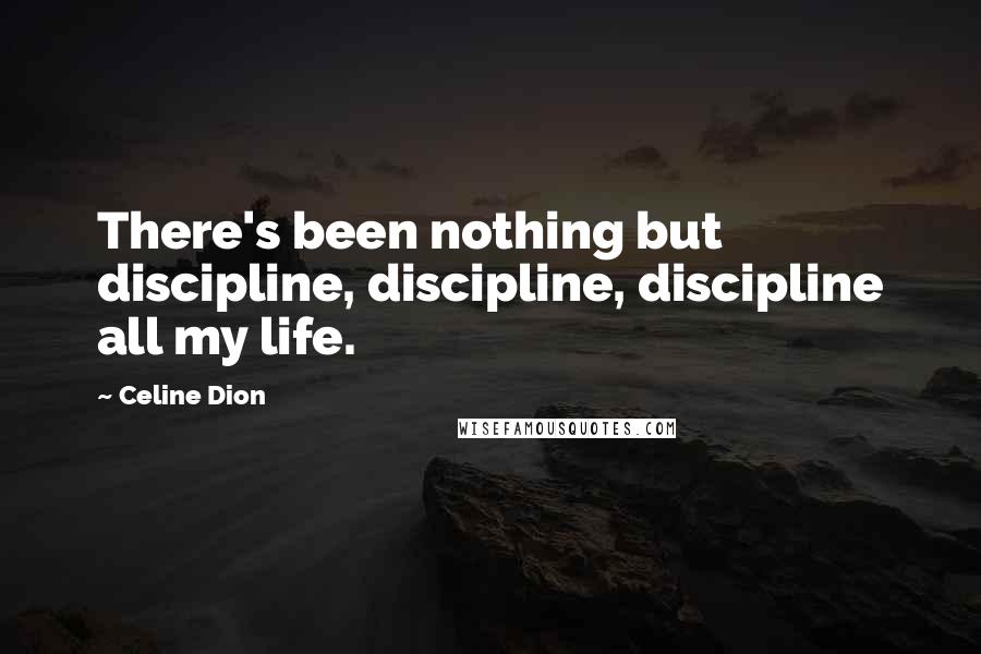Celine Dion Quotes: There's been nothing but discipline, discipline, discipline all my life.