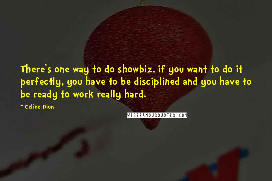 Celine Dion Quotes: There's one way to do showbiz, if you want to do it perfectly, you have to be disciplined and you have to be ready to work really hard.