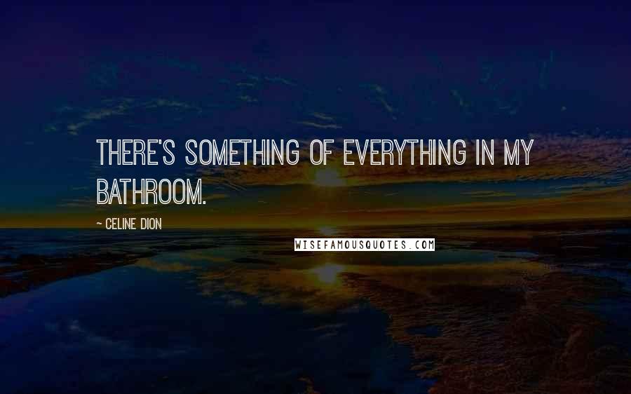 Celine Dion Quotes: There's something of everything in my bathroom.