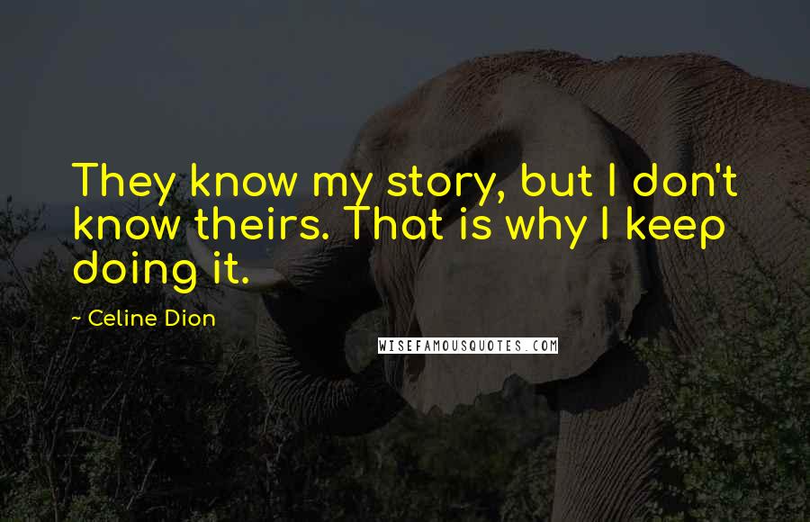Celine Dion Quotes: They know my story, but I don't know theirs. That is why I keep doing it.