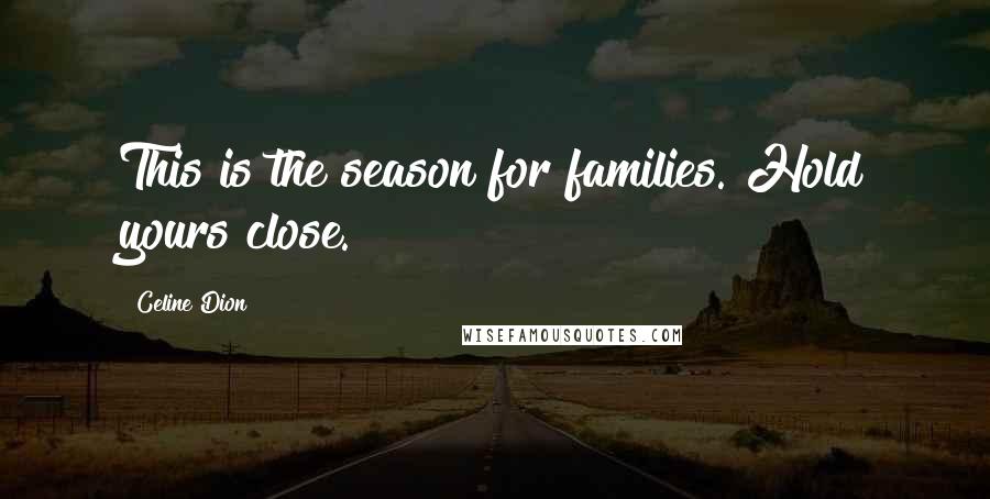 Celine Dion Quotes: This is the season for families. Hold yours close.