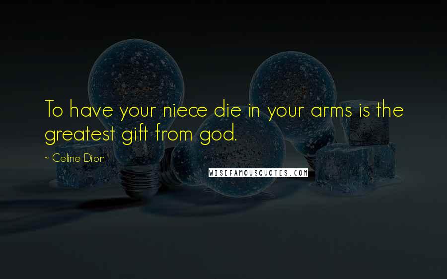 Celine Dion Quotes: To have your niece die in your arms is the greatest gift from god.