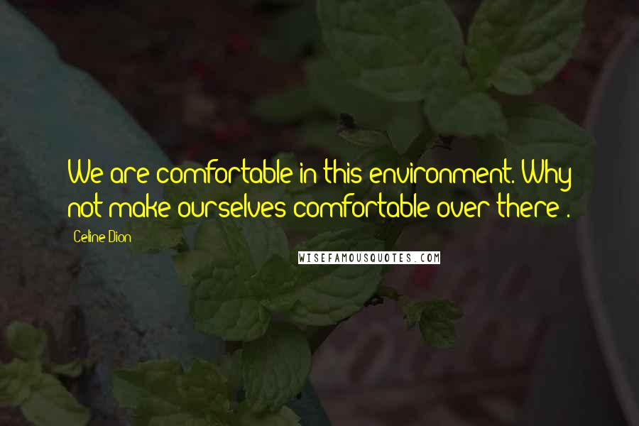 Celine Dion Quotes: We are comfortable in this environment. Why not make ourselves comfortable over there?.