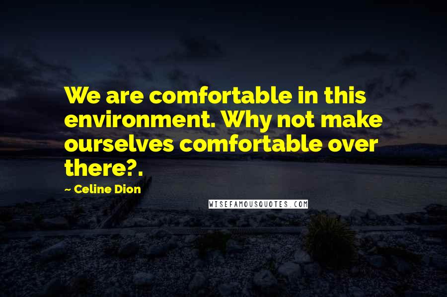 Celine Dion Quotes: We are comfortable in this environment. Why not make ourselves comfortable over there?.