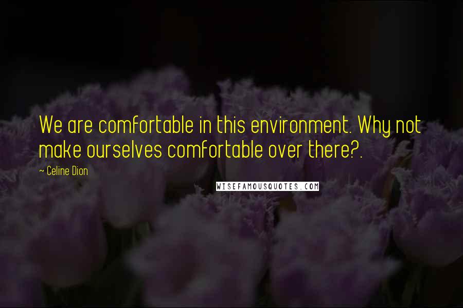 Celine Dion Quotes: We are comfortable in this environment. Why not make ourselves comfortable over there?.