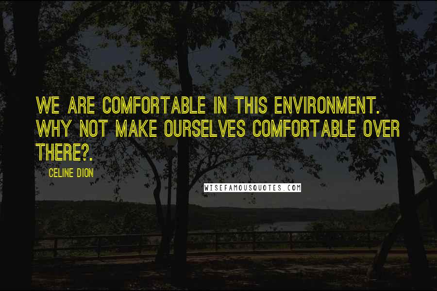 Celine Dion Quotes: We are comfortable in this environment. Why not make ourselves comfortable over there?.