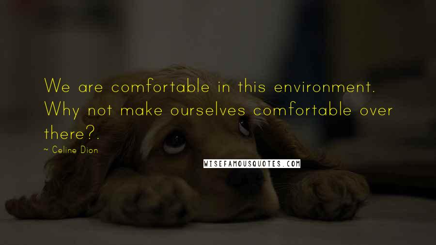 Celine Dion Quotes: We are comfortable in this environment. Why not make ourselves comfortable over there?.