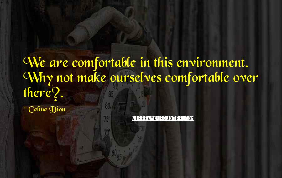 Celine Dion Quotes: We are comfortable in this environment. Why not make ourselves comfortable over there?.