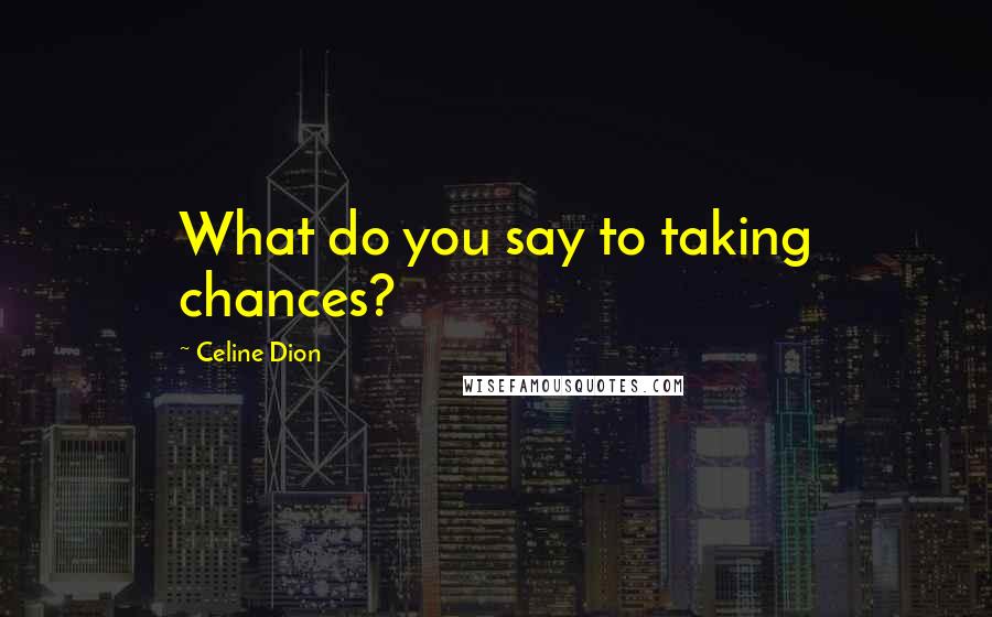 Celine Dion Quotes: What do you say to taking chances?