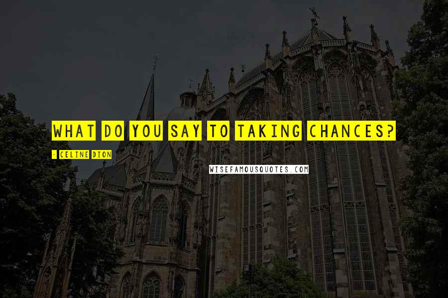 Celine Dion Quotes: What do you say to taking chances?
