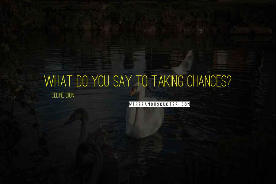 Celine Dion Quotes: What do you say to taking chances?