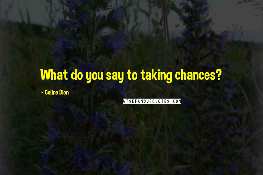 Celine Dion Quotes: What do you say to taking chances?