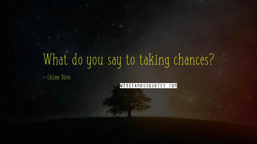 Celine Dion Quotes: What do you say to taking chances?