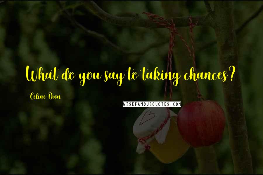 Celine Dion Quotes: What do you say to taking chances?