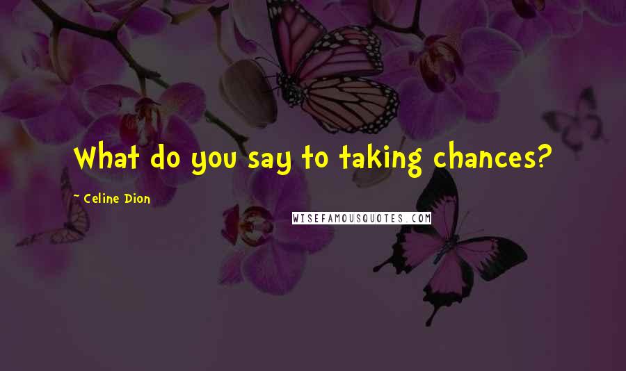 Celine Dion Quotes: What do you say to taking chances?