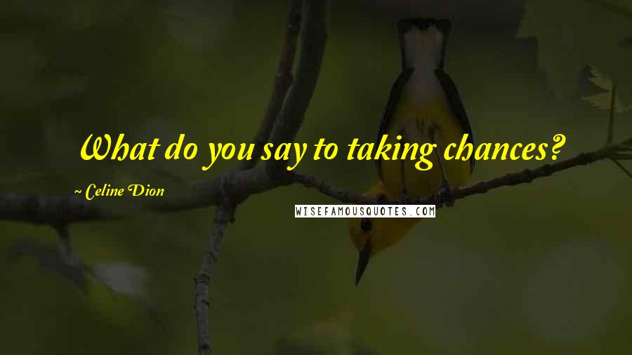 Celine Dion Quotes: What do you say to taking chances?