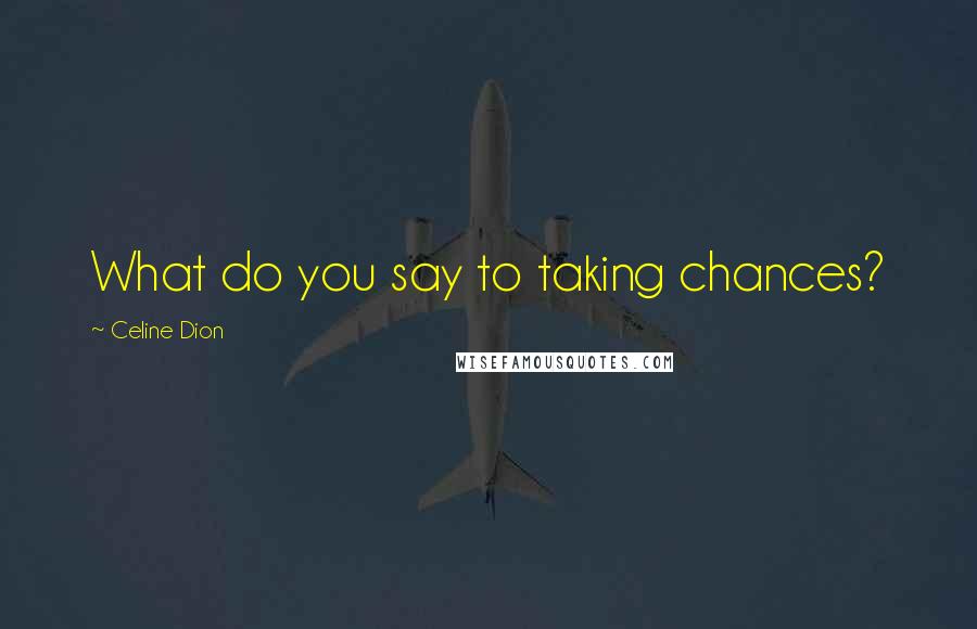 Celine Dion Quotes: What do you say to taking chances?