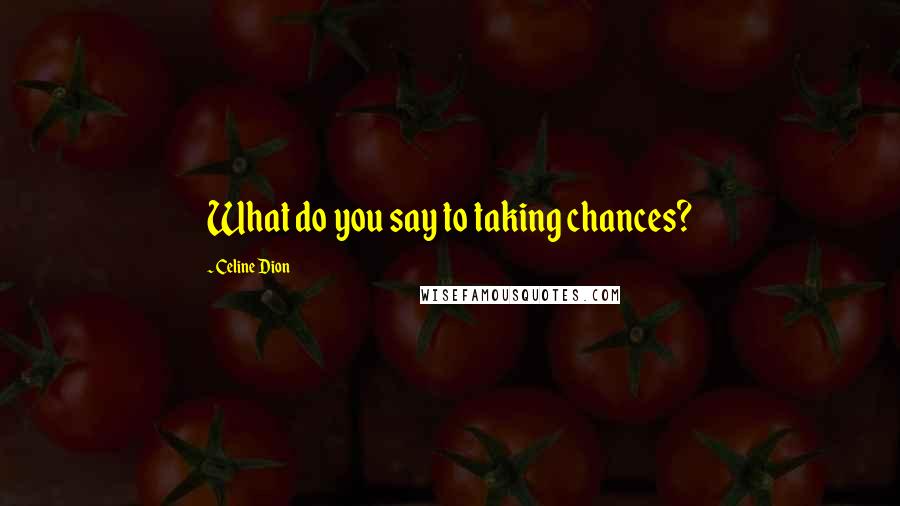 Celine Dion Quotes: What do you say to taking chances?