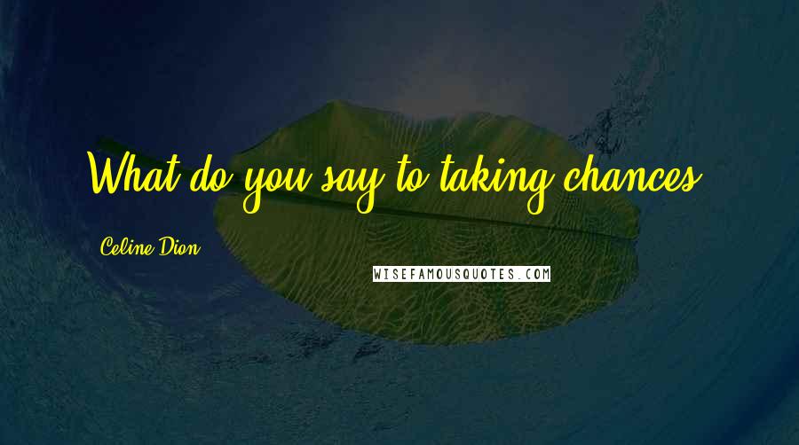 Celine Dion Quotes: What do you say to taking chances?