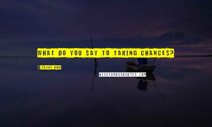 Celine Dion Quotes: What do you say to taking chances?