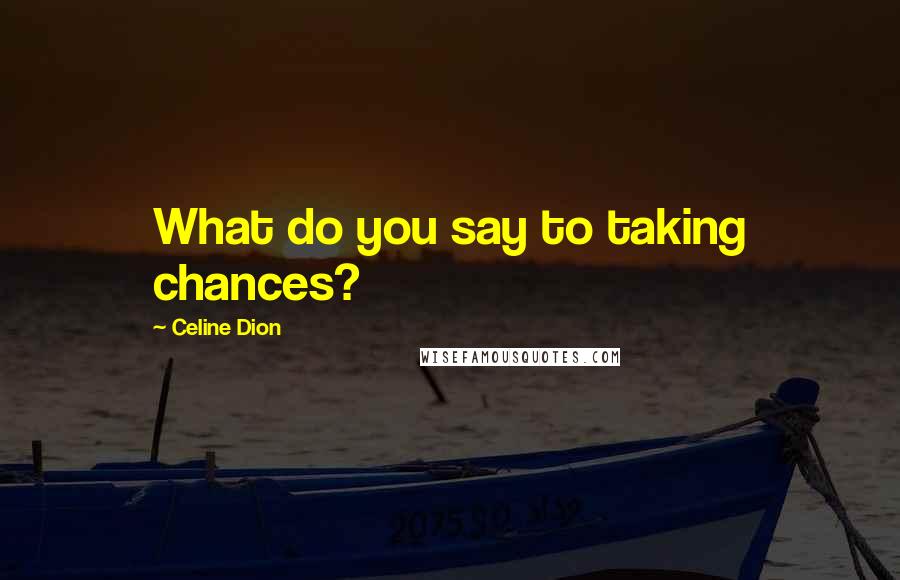 Celine Dion Quotes: What do you say to taking chances?