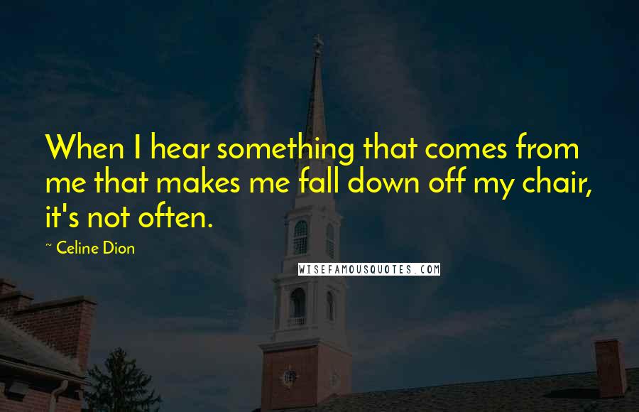 Celine Dion Quotes: When I hear something that comes from me that makes me fall down off my chair, it's not often.