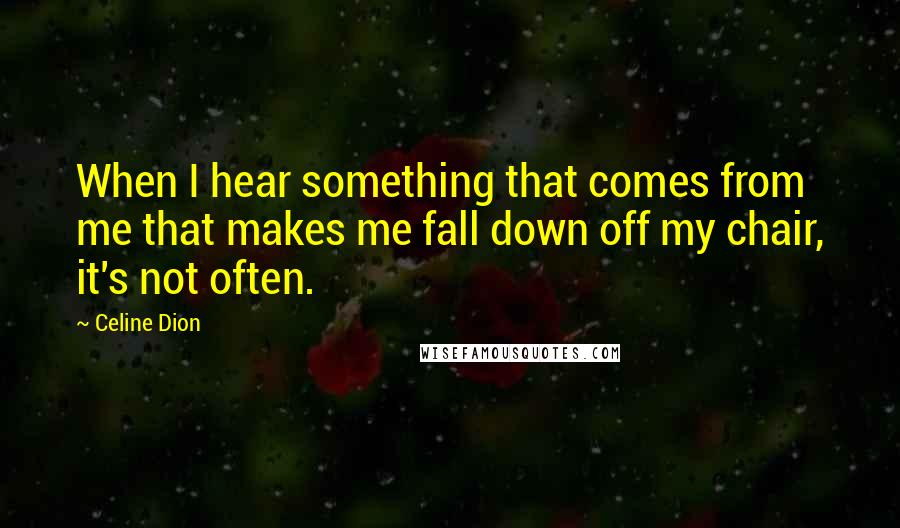 Celine Dion Quotes: When I hear something that comes from me that makes me fall down off my chair, it's not often.