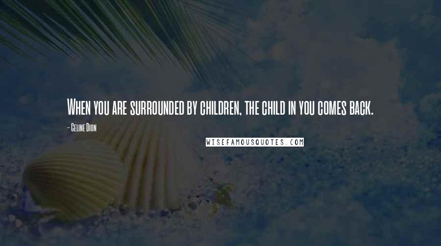 Celine Dion Quotes: When you are surrounded by children, the child in you comes back.